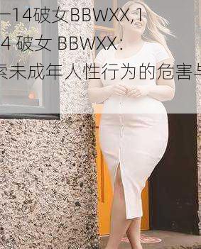 12一14破女BBWXX,12-14 破女 BBWXX：探索未成年人性行为的危害与防范