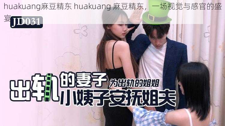 huakuang麻豆精东 huakuang 麻豆精东，一场视觉与感官的盛宴