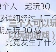 3个人一起玩3Q感详细经过【三个朋友玩 3Q 感，究竟发生了什么？】