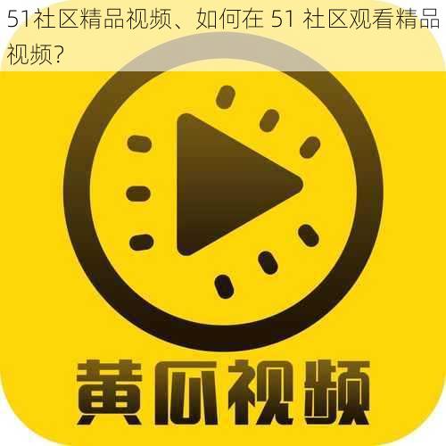 51社区精品视频、如何在 51 社区观看精品视频？