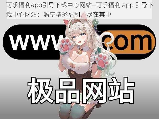 可乐福利app引导下载中心网站—可乐福利 app 引导下载中心网站：畅享精彩福利，尽在其中