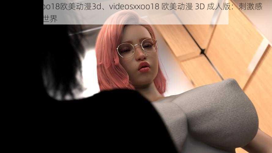 videosxxoo18欧美动漫3d、videosxxoo18 欧美动漫 3D 成人版：刺激感官的动画世界