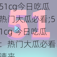 51cg今日吃瓜热门大瓜必看;51cg 今日吃瓜：热门大瓜必看，速来