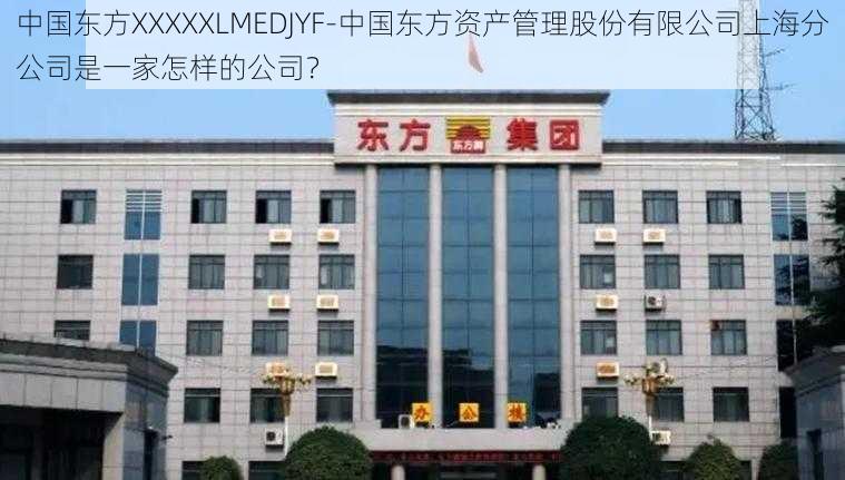 中国东方XXXXXLMEDJYF-中国东方资产管理股份有限公司上海分公司是一家怎样的公司？