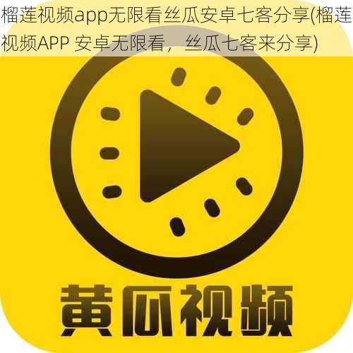 榴莲视频app无限看丝瓜安卓七客分享(榴莲视频APP 安卓无限看，丝瓜七客来分享)