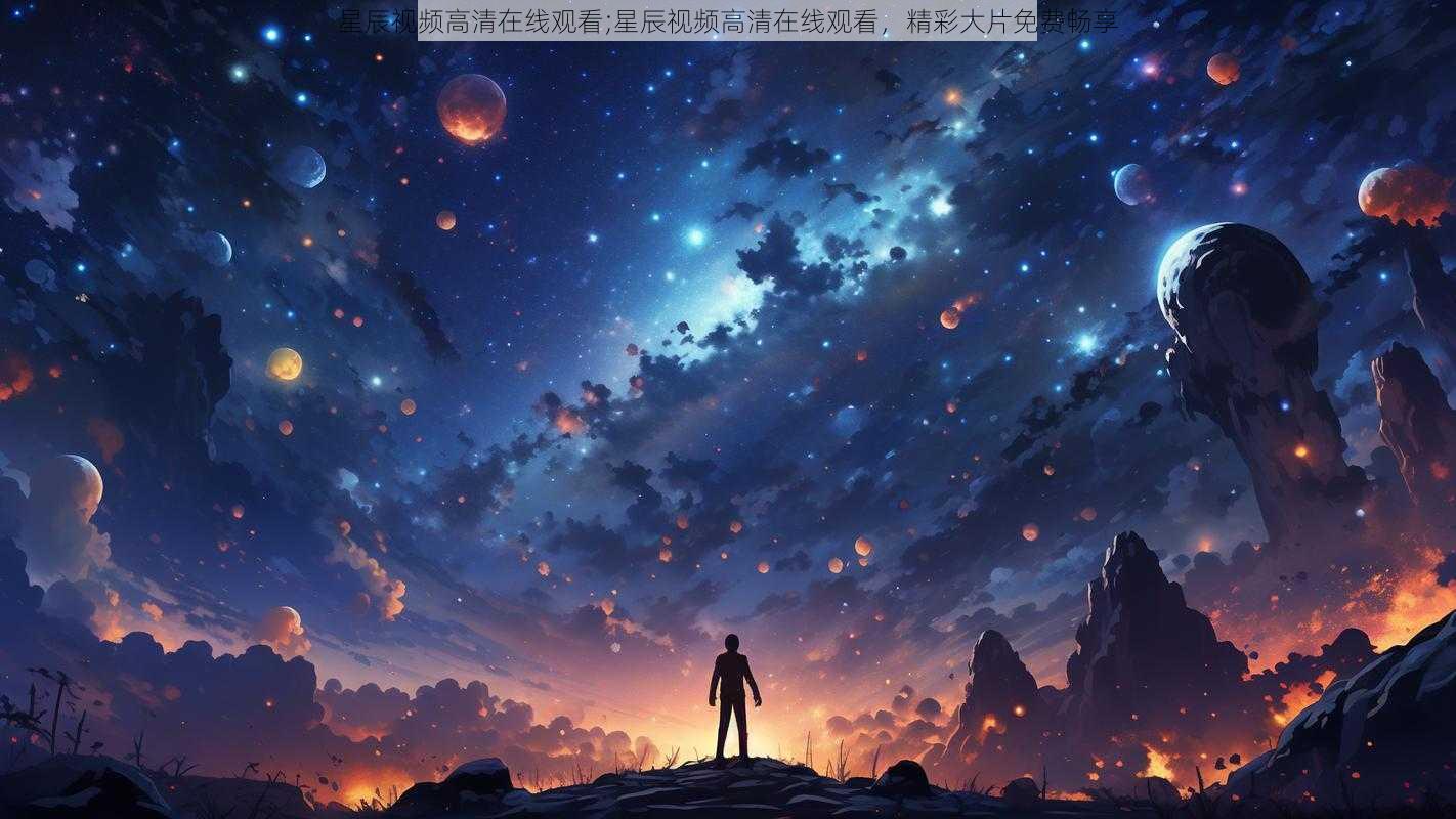 星辰视频高清在线观看;星辰视频高清在线观看，精彩大片免费畅享