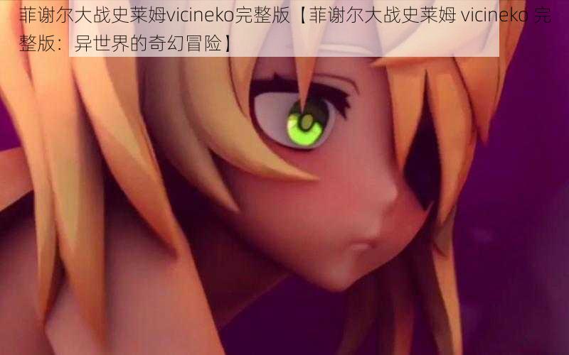 菲谢尔大战史莱姆vicineko完整版【菲谢尔大战史莱姆 vicineko 完整版：异世界的奇幻冒险】