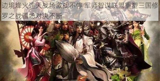 边境烽火连天战场激战不停 军师智谋联盟重塑三国修罗之战疆场对决不断