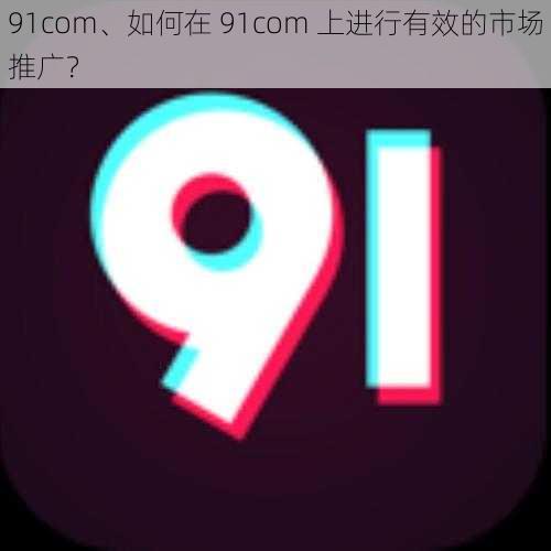 91com、如何在 91com 上进行有效的市场推广？