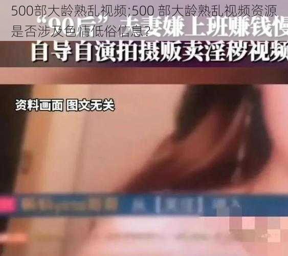 500部大龄熟乱视频;500 部大龄熟乱视频资源是否涉及色情低俗信息？