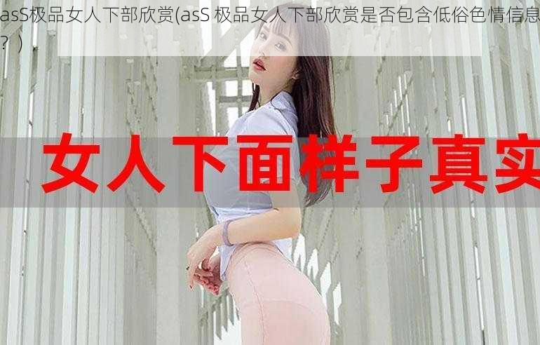 asS极品女人下部欣赏(asS 极品女人下部欣赏是否包含低俗色情信息？)