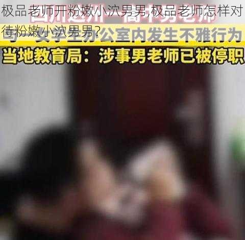 极品老师开粉嫩小泬男男,极品老师怎样对待粉嫩小泬男男？