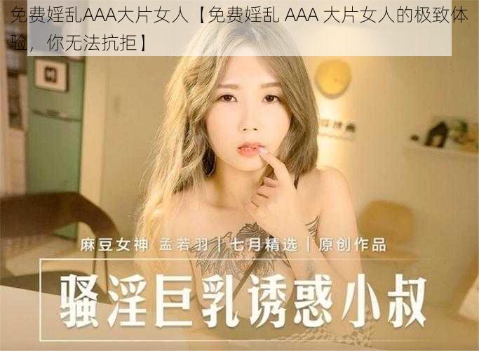 免费婬乱AAA大片女人【免费婬乱 AAA 大片女人的极致体验，你无法抗拒】