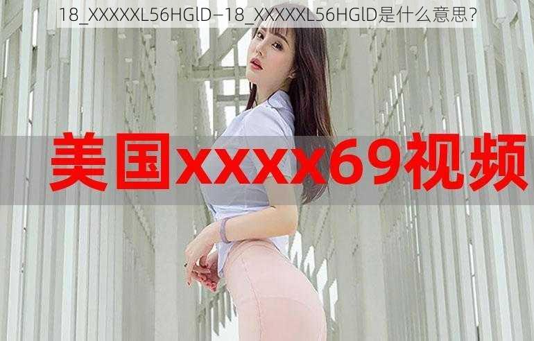 18_XXXXXL56HGlD—18_XXXXXL56HGlD是什么意思？