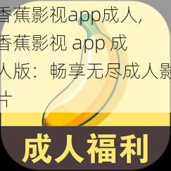 香蕉影视app成人,香蕉影视 app 成人版：畅享无尽成人影片