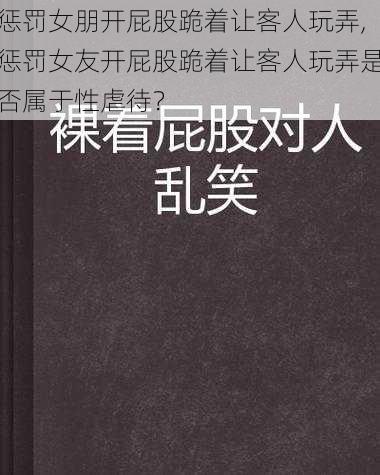 惩罚女朋开屁股跪着让客人玩弄,惩罚女友开屁股跪着让客人玩弄是否属于性虐待？