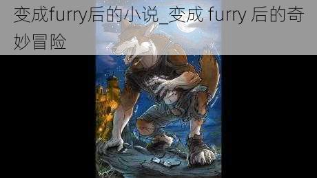 变成furry后的小说_变成 furry 后的奇妙冒险