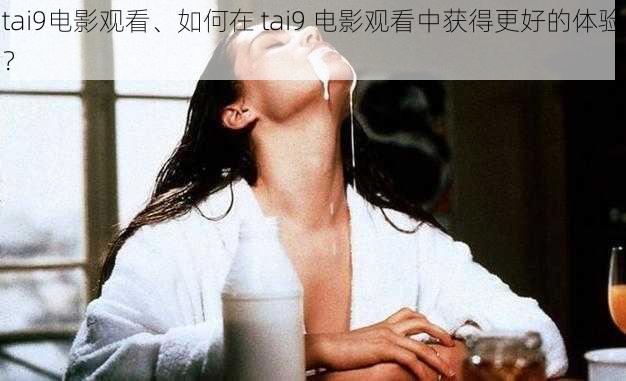 tai9电影观看、如何在 tai9 电影观看中获得更好的体验？