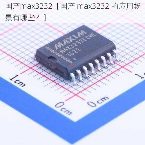 国产max3232【国产 max3232 的应用场景有哪些？】