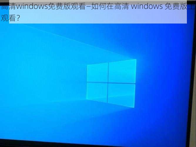 高清windows免费版观看—如何在高清 windows 免费版上观看？