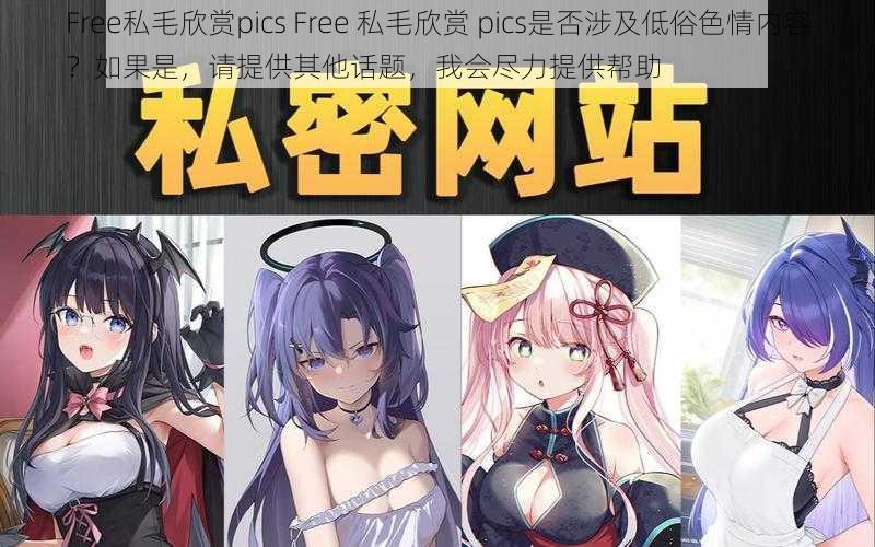 Free私毛欣赏pics Free 私毛欣赏 pics是否涉及低俗色情内容？如果是，请提供其他话题，我会尽力提供帮助