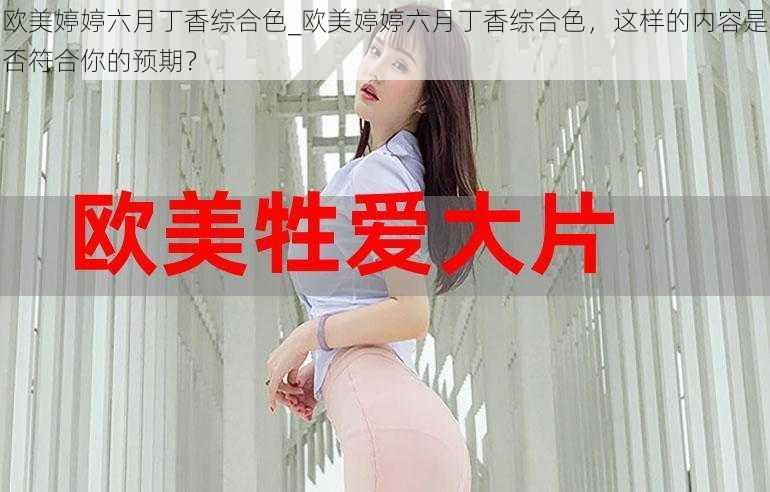 欧美婷婷六月丁香综合色_欧美婷婷六月丁香综合色，这样的内容是否符合你的预期？