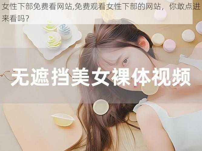 女性下部免费看网站,免费观看女性下部的网站，你敢点进来看吗？