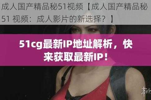 成人国产精品秘51视频【成人国产精品秘 51 视频：成人影片的新选择？】