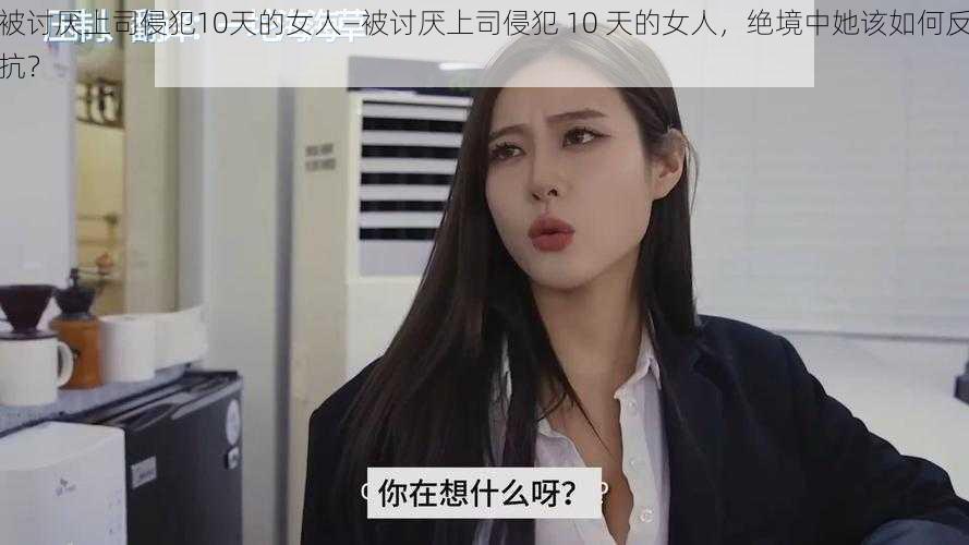 被讨厌上司侵犯10天的女人—被讨厌上司侵犯 10 天的女人，绝境中她该如何反抗？