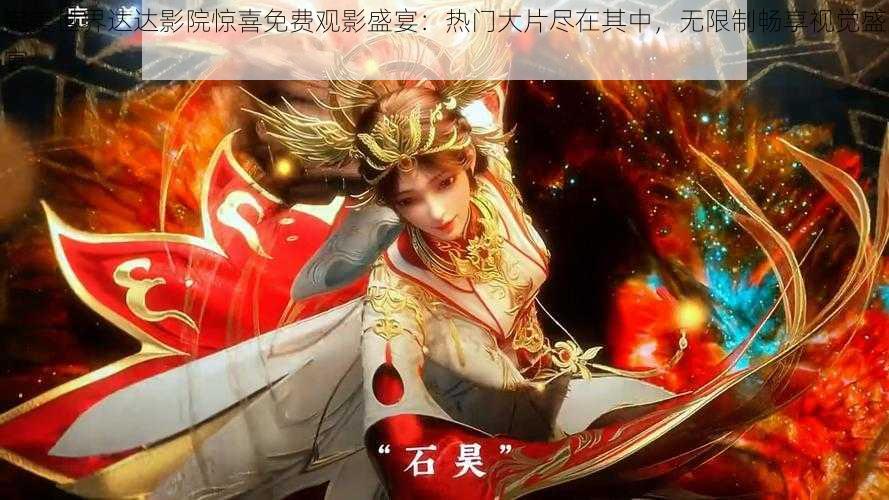 完美世界达达影院惊喜免费观影盛宴：热门大片尽在其中，无限制畅享视觉盛宴