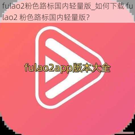 fulao2粉色路标国内轻量版_如何下载 fulao2 粉色路标国内轻量版？