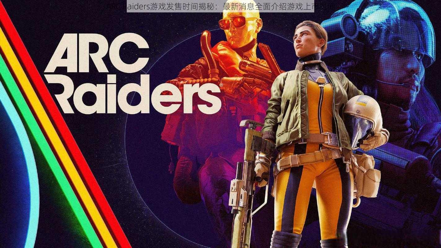 ARC Raiders游戏发售时间揭秘：最新消息全面介绍游戏上市时间