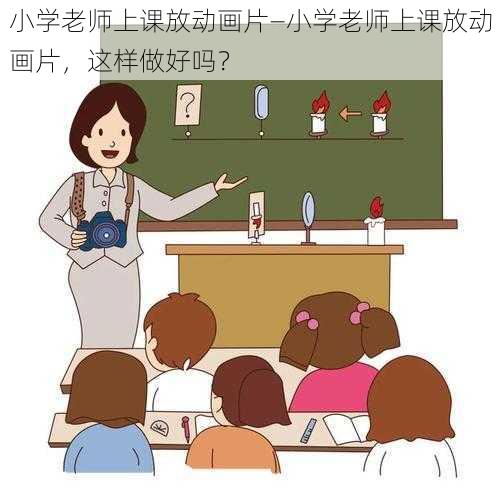 小学老师上课放动画片—小学老师上课放动画片，这样做好吗？