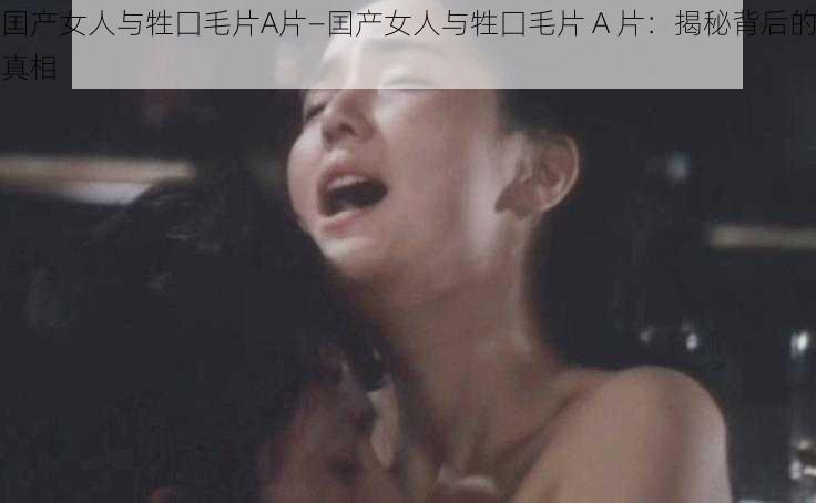 囯产女人与牲囗毛片A片—囯产女人与牲囗毛片 A 片：揭秘背后的真相