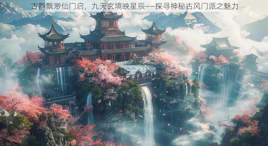 古韵飘渺仙门启，九天玄境映星辰——探寻神秘古风门派之魅力