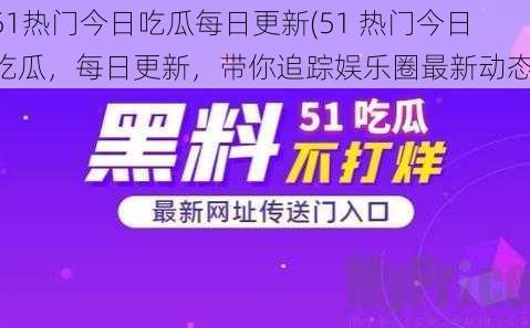 51热门今日吃瓜每日更新(51 热门今日吃瓜，每日更新，带你追踪娱乐圈最新动态)