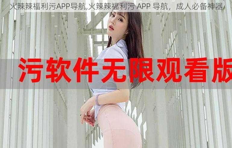 火辣辣福利污APP导航,火辣辣福利污 APP 导航，成人必备神器