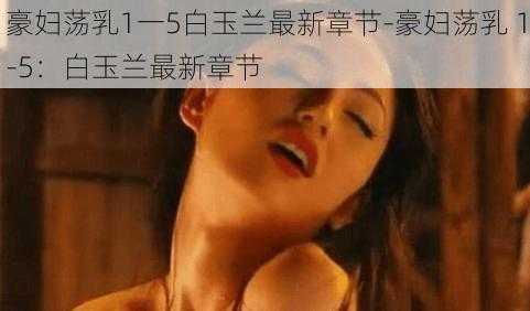 豪妇荡乳1一5白玉兰最新章节-豪妇荡乳 1-5：白玉兰最新章节