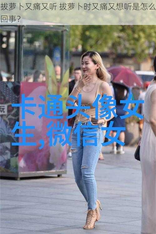 拔萝卜又痛又听 拔萝卜时又痛又想听是怎么回事？