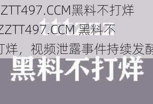 ZZTT497.CCM黑料不打烊(ZZTT497.CCM 黑料不打烊，视频泄露事件持续发酵)