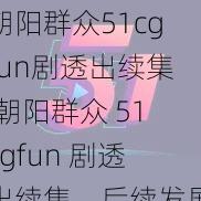 朝阳群众51cgfun剧透出续集,朝阳群众 51cgfun 剧透出续集，后续发展引人期待