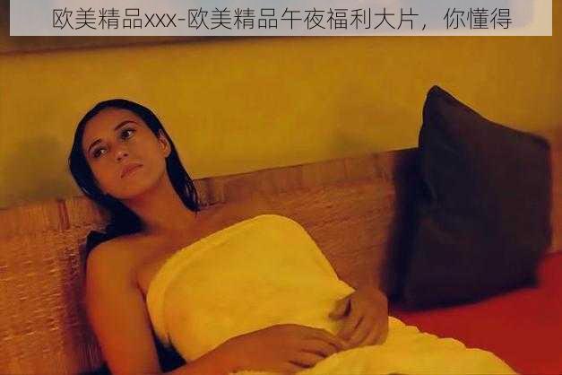 欧美精品xxx-欧美精品午夜福利大片，你懂得