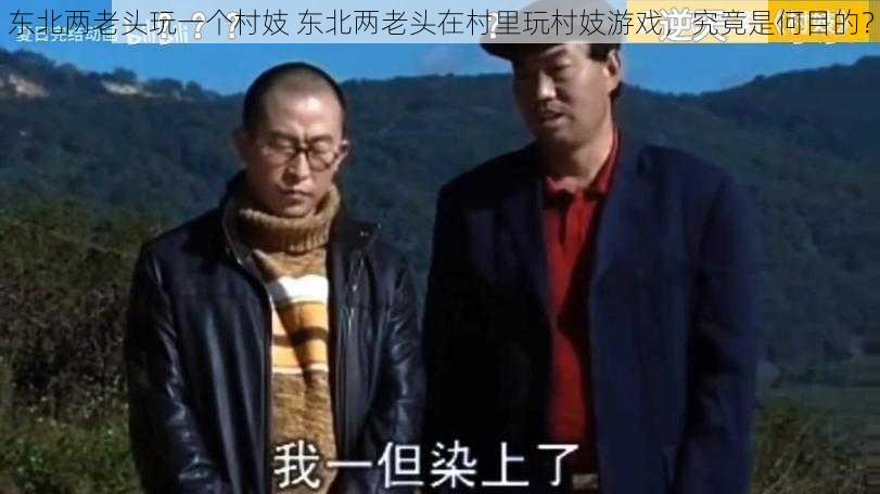 东北两老头玩一个村妓 东北两老头在村里玩村妓游戏，究竟是何目的？