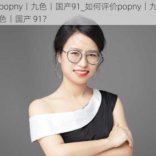 popny丨九色丨国产91_如何评价popny丨九色丨国产 91？