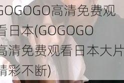 GOGOGO高清免费观看日本(GOGOGO 高清免费观看日本大片，精彩不断)