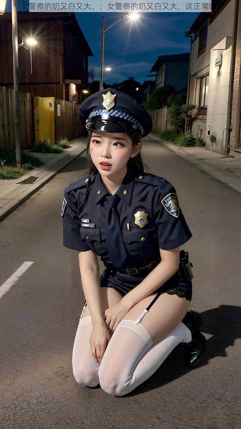 女警察的奶又白又大、：女警察的奶又白又大，这正常吗？