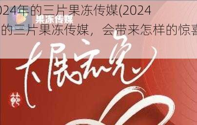 2024年的三片果冻传媒(2024 年的三片果冻传媒，会带来怎样的惊喜？)