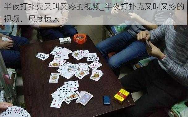 半夜打扑克又叫又疼的视频_半夜打扑克又叫又疼的视频，尺度惊人