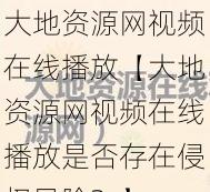 大地资源网视频在线播放【大地资源网视频在线播放是否存在侵权风险？】