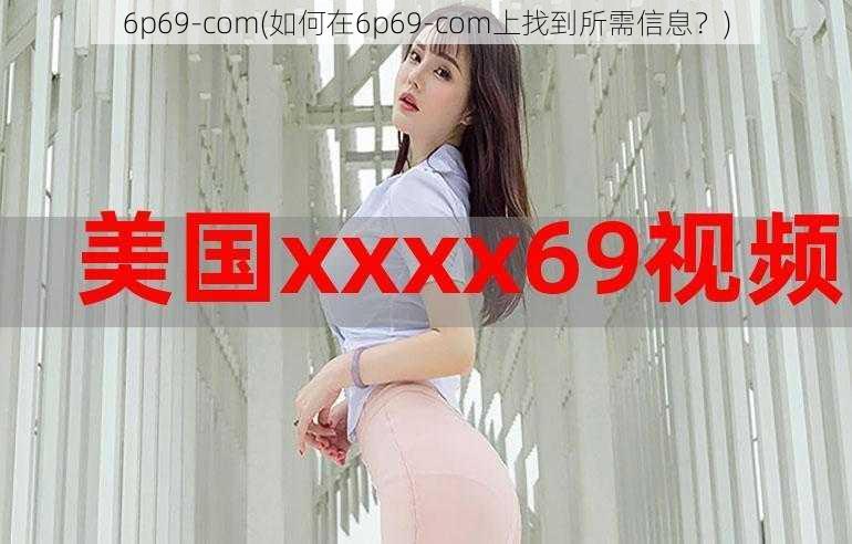 6p69-com(如何在6p69-com上找到所需信息？)